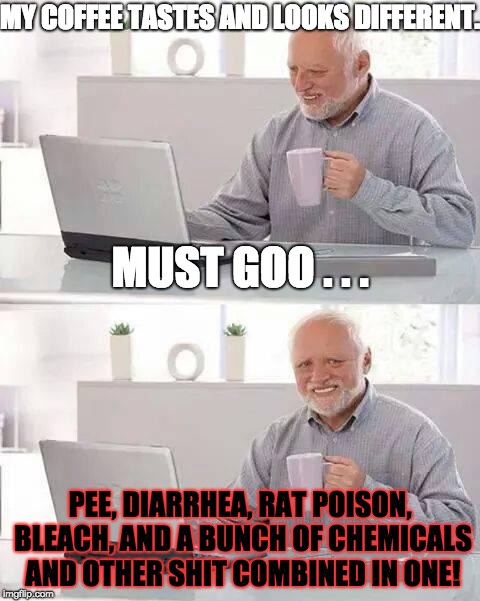 Harold's Coffee is Strange . . . | MY COFFEE TASTES AND LOOKS DIFFERENT. MUST GOO . . . PEE, DIARRHEA, RAT POISON, BLEACH, AND A BUNCH OF CHEMICALS AND OTHER SHIT COMBINED IN ONE! | image tagged in memes,hide the pain harold,strange,coffee,google | made w/ Imgflip meme maker