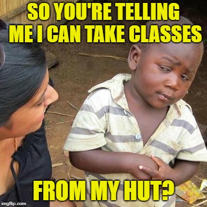 Third World Skeptical Kid Meme | SO YOU'RE TELLING ME I CAN TAKE CLASSES FROM MY HUT? | image tagged in memes,third world skeptical kid | made w/ Imgflip meme maker