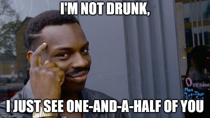 Roll Safe Think About It | I'M NOT DRUNK, I JUST SEE ONE-AND-A-HALF OF YOU | image tagged in memes,roll safe think about it | made w/ Imgflip meme maker