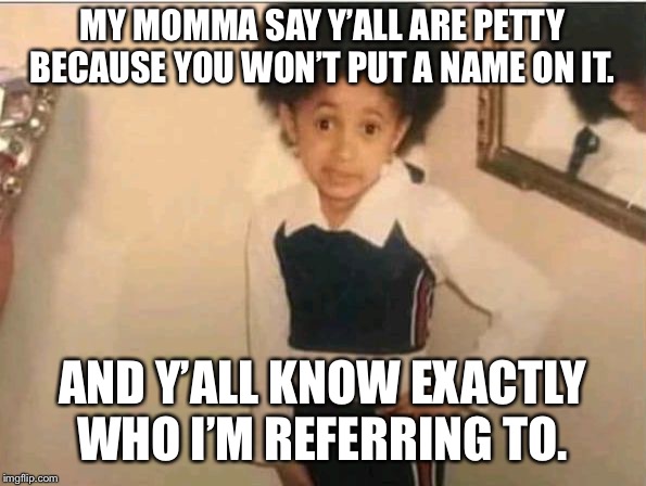 Lil cardi | MY MOMMA SAY Y’ALL ARE PETTY BECAUSE YOU WON’T PUT A NAME ON IT. AND Y’ALL KNOW EXACTLY WHO I’M REFERRING TO. | image tagged in lil cardi | made w/ Imgflip meme maker