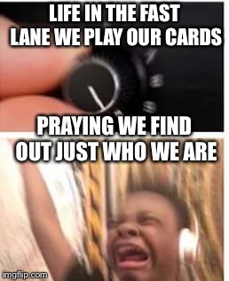 Turn it up | LIFE IN THE FAST LANE WE PLAY OUR CARDS; PRAYING WE FIND OUT JUST WHO WE ARE | image tagged in turn it up | made w/ Imgflip meme maker