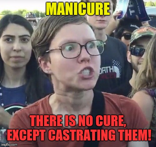 Triggered feminist | MANICURE; THERE IS NO CURE, EXCEPT CASTRATING THEM! | image tagged in triggered feminist | made w/ Imgflip meme maker