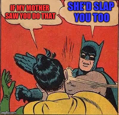 Batman Slapping Robin | IF MY MOTHER SAW YOU DO THAT; SHE'D SLAP YOU TOO | image tagged in memes,batman slapping robin | made w/ Imgflip meme maker