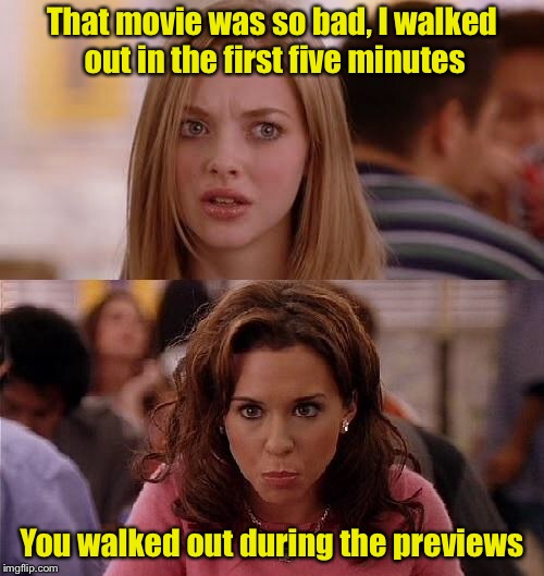 Bad movie previews | That movie was so bad, I walked out in the first five minutes; You walked out during the previews | image tagged in mean girls,memes,dumb blonde | made w/ Imgflip meme maker