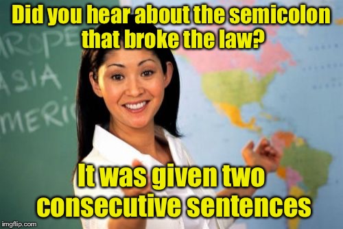 Unhelpful High School Teacher | Did you hear about the semicolon that broke the law? It was given two consecutive sentences | image tagged in memes,unhelpful high school teacher | made w/ Imgflip meme maker