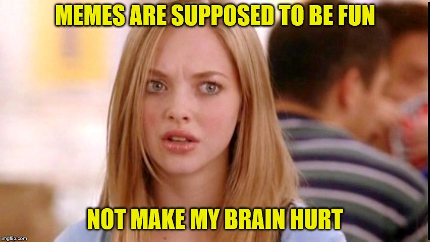 Dumb Blonde | MEMES ARE SUPPOSED TO BE FUN NOT MAKE MY BRAIN HURT | image tagged in dumb blonde | made w/ Imgflip meme maker