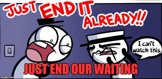 I can't watch this | JUST END OUR WAITING | image tagged in i can't watch this | made w/ Imgflip meme maker