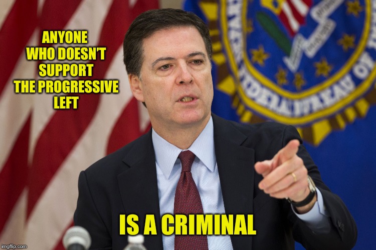 FBI DIRECTOR JAMES COMEY | ANYONE WHO DOESN’T SUPPORT THE PROGRESSIVE LEFT IS A CRIMINAL | image tagged in fbi director james comey | made w/ Imgflip meme maker