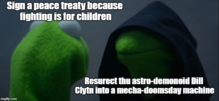 Evil Kermit | Sign a peace treaty because fighting is for children; Resurect thu astro-demonoid Dill Clytn into a mecha-doomsday machine | image tagged in memes,evil kermit | made w/ Imgflip meme maker