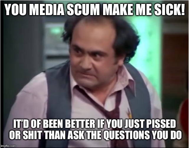 The Media Narrative of Never Trump | YOU MEDIA SCUM MAKE ME SICK! IT’D OF BEEN BETTER IF YOU JUST PISSED OR SHIT THAN ASK THE QUESTIONS YOU DO | image tagged in louie depalma taxi democrats disgust,if trump were a mole hed be cutting military spending,scum bag memes | made w/ Imgflip meme maker