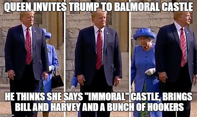 I'm gonna build my own royalty... | QUEEN INVITES TRUMP TO BALMORAL CASTLE; HE THINKS SHE SAYS "IMMORAL" CASTLE, BRINGS BILL AND HARVEY AND A BUNCH OF HOOKERS | image tagged in donald trump,queen elizabeth | made w/ Imgflip meme maker