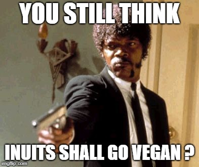 Say That Again I Dare You Meme | YOU STILL THINK; INUITS SHALL GO VEGAN ? | image tagged in memes,say that again i dare you | made w/ Imgflip meme maker