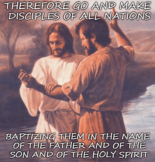 Matthew 28:19 Baptise | THEREFORE GO AND MAKE DISCIPLES OF ALL NATIONS; BAPTIZING THEM IN THE NAME OF THE FATHER AND OF THE SON AND OF THE HOLY SPIRIT | image tagged in bible,holy bible,holy spirit,bible verse,verse,lord | made w/ Imgflip meme maker