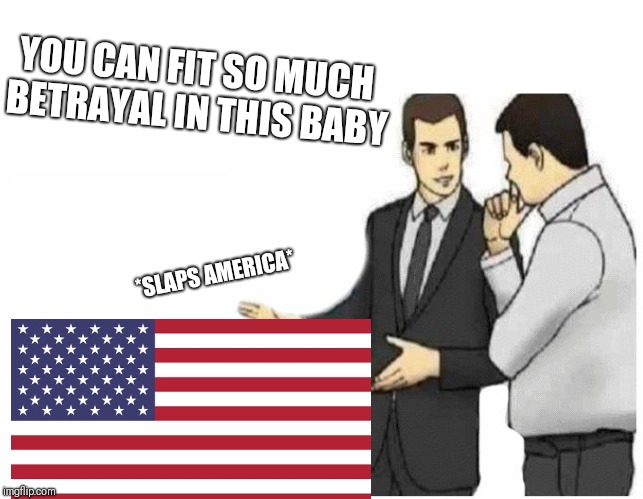 Car Salesman Slaps Hood | YOU CAN FIT SO MUCH BETRAYAL IN THIS BABY; *SLAPS AMERICA* | image tagged in car salesman slaps hood of car | made w/ Imgflip meme maker