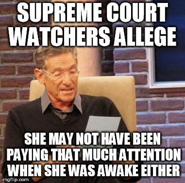 Maury Lie Detector Meme | SUPREME COURT WATCHERS ALLEGE SHE MAY NOT HAVE BEEN PAYING THAT MUCH ATTENTION WHEN SHE WAS AWAKE EITHER | image tagged in memes,maury lie detector | made w/ Imgflip meme maker