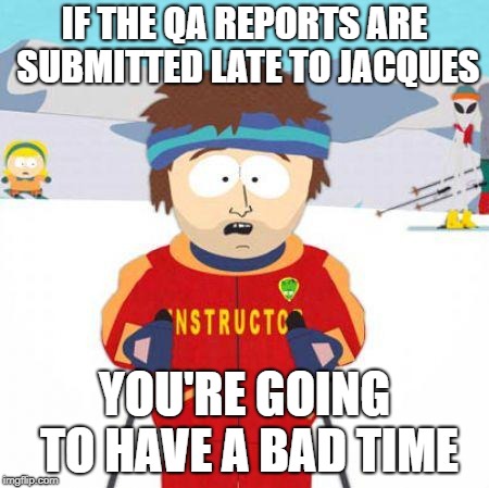 You're gonna have a bad time | IF THE QA REPORTS ARE SUBMITTED LATE TO JACQUES; YOU'RE GOING TO HAVE A BAD TIME | image tagged in you're gonna have a bad time | made w/ Imgflip meme maker