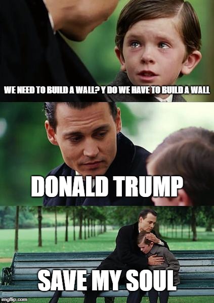 Finding Neverland Meme | WE NEED TO BUILD A WALL? Y DO WE HAVE TO BUILD A WALL; DONALD TRUMP; SAVE MY SOUL | image tagged in memes,finding neverland | made w/ Imgflip meme maker
