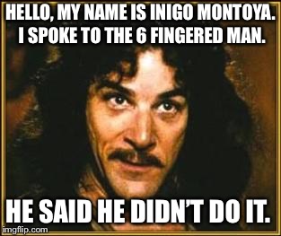 princess bride | HELLO, MY NAME IS INIGO MONTOYA. I SPOKE TO THE 6 FINGERED MAN. HE SAID HE DIDN’T DO IT. | image tagged in princess bride | made w/ Imgflip meme maker