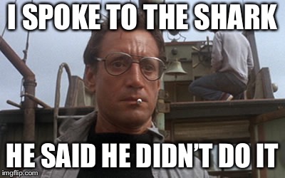 Roy Scheider Jaws | I SPOKE TO THE SHARK; HE SAID HE DIDN’T DO IT | image tagged in roy scheider jaws | made w/ Imgflip meme maker