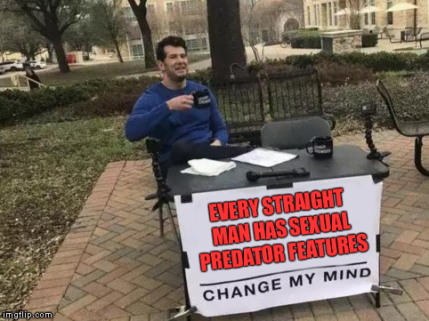 Change My Mind Meme | EVERY STRAIGHT MAN HAS SEXUAL PREDATOR FEATURES | image tagged in change my mind | made w/ Imgflip meme maker
