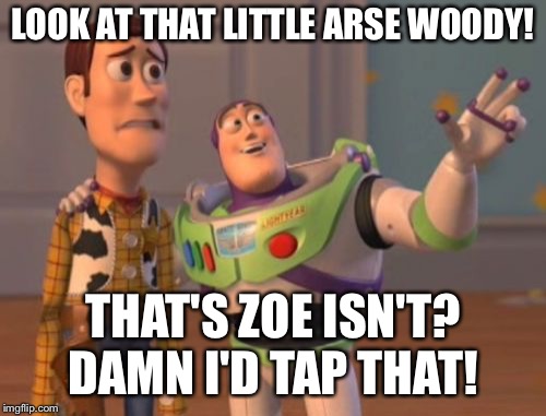 X, X Everywhere Meme | LOOK AT THAT LITTLE ARSE WOODY! THAT'S ZOE ISN'T? DAMN I'D TAP THAT! | image tagged in memes,x x everywhere | made w/ Imgflip meme maker