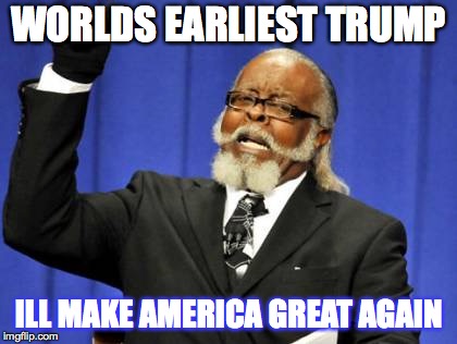 Too Damn High | WORLDS EARLIEST TRUMP; ILL MAKE AMERICA GREAT AGAIN | image tagged in memes,too damn high | made w/ Imgflip meme maker