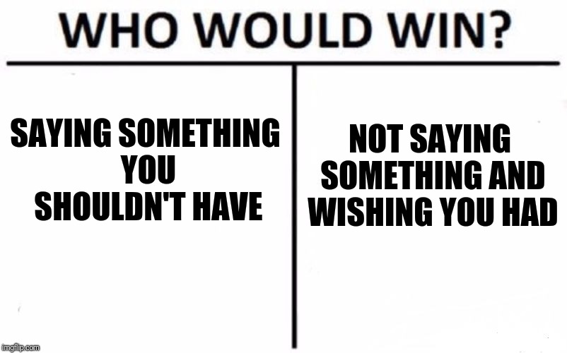 What hurts more? | SAYING SOMETHING YOU SHOULDN'T HAVE; NOT SAYING SOMETHING AND WISHING YOU HAD | image tagged in memes,who would win | made w/ Imgflip meme maker