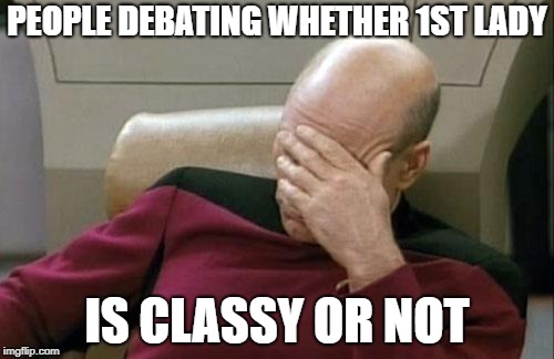 Captain Picard Facepalm Meme | PEOPLE DEBATING WHETHER 1ST LADY; IS CLASSY OR NOT | image tagged in memes,captain picard facepalm | made w/ Imgflip meme maker