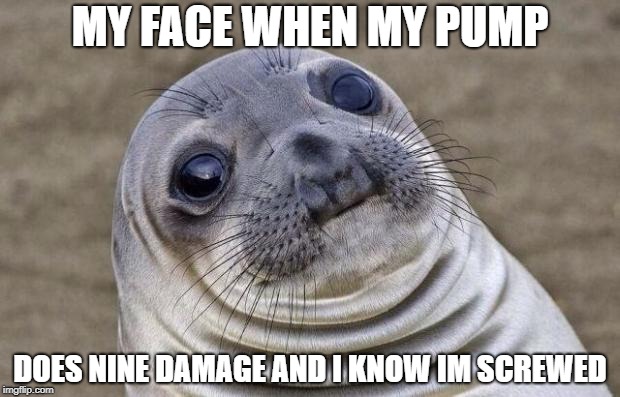 Awkward Moment Sealion Meme | MY FACE WHEN MY PUMP; DOES NINE DAMAGE AND I KNOW IM SCREWED | image tagged in memes,awkward moment sealion | made w/ Imgflip meme maker