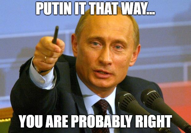 Good Guy Putin | PUTIN IT THAT WAY... YOU ARE PROBABLY RIGHT | image tagged in memes,good guy putin | made w/ Imgflip meme maker