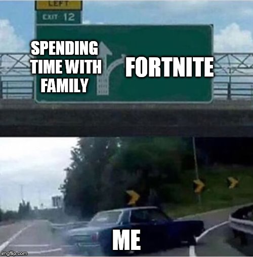 Car turning  | FORTNITE; SPENDING TIME WITH FAMILY; ME | image tagged in car turning | made w/ Imgflip meme maker