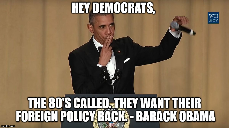 Barack Obama mic drop | HEY DEMOCRATS, THE 80'S CALLED. THEY WANT THEIR FOREIGN POLICY BACK. - BARACK OBAMA | image tagged in barack obama mic drop | made w/ Imgflip meme maker