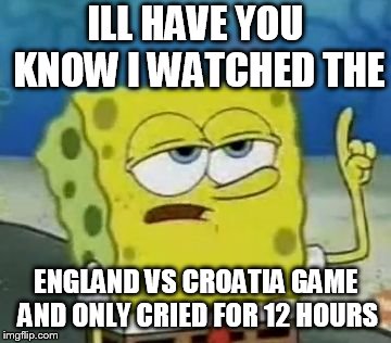 I'll Have You Know Spongebob Meme | ILL HAVE YOU KNOW I WATCHED THE; ENGLAND VS CROATIA GAME AND ONLY CRIED FOR 12 HOURS | image tagged in memes,ill have you know spongebob | made w/ Imgflip meme maker