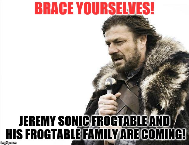 Brace Yourselves X is Coming | BRACE YOURSELVES! JEREMY SONIC FROGTABLE AND HIS FROGTABLE FAMILY ARE COMING! | image tagged in memes,brace yourselves x is coming | made w/ Imgflip meme maker