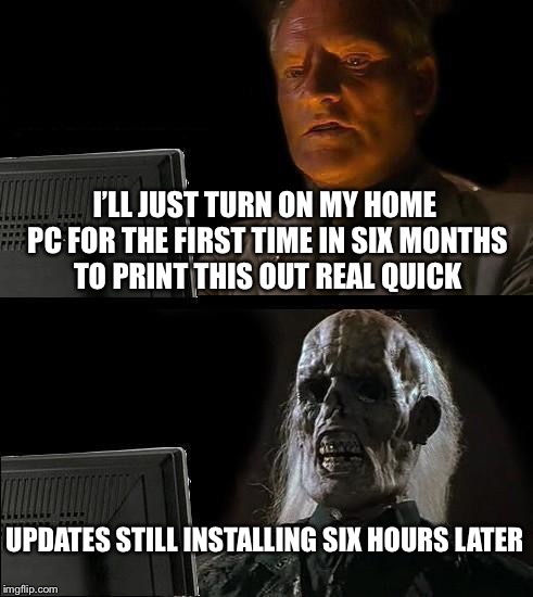 I'll Just Wait Here Meme | I’LL JUST TURN ON MY HOME PC FOR THE FIRST TIME IN SIX MONTHS TO PRINT THIS OUT REAL QUICK; UPDATES STILL INSTALLING SIX HOURS LATER | image tagged in memes,ill just wait here | made w/ Imgflip meme maker