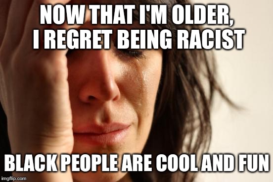First World Problems Meme | NOW THAT I'M OLDER, I REGRET BEING RACIST; BLACK PEOPLE ARE COOL AND FUN | image tagged in memes,first world problems | made w/ Imgflip meme maker
