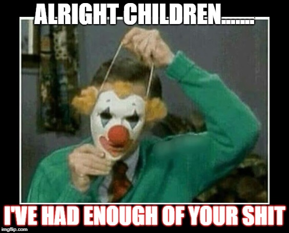 Stop clowning around ! | ALRIGHT CHILDREN....... I'VE HAD ENOUGH OF YOUR SHIT | image tagged in mr rogers killer clown | made w/ Imgflip meme maker