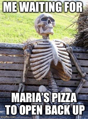 Waiting Skeleton | ME WAITING FOR; MARIA’S PIZZA TO OPEN BACK UP | image tagged in memes,waiting skeleton | made w/ Imgflip meme maker