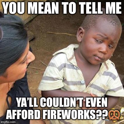 Third World Skeptical Kid | YOU MEAN TO TELL ME; YA’LL COULDN’T EVEN AFFORD FIREWORKS??🥨 | image tagged in memes,third world skeptical kid | made w/ Imgflip meme maker