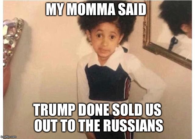 Young Cardi B Meme | MY MOMMA SAID; TRUMP DONE SOLD US OUT TO THE RUSSIANS | image tagged in young cardi b | made w/ Imgflip meme maker