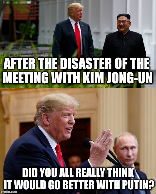 North Korea continues to build nuclear weapons, and Trump believes Putin over American Intelligence Agencies! | AFTER THE DISASTER OF THE MEETING WITH KIM JONG-UN; DID YOU ALL REALLY THINK IT WOULD GO BETTER WITH PUTIN? | image tagged in trump,kim jong un,putin,disaster | made w/ Imgflip meme maker