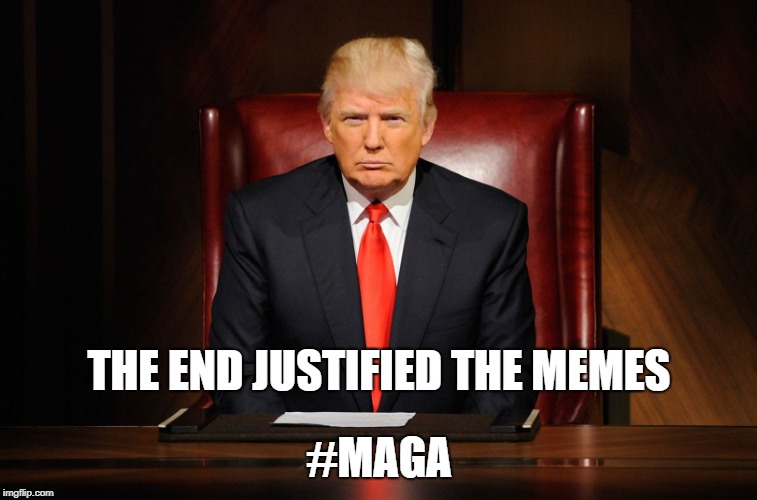 The End Justifies The Memes | THE END JUSTIFIED THE MEMES; #MAGA | image tagged in trump,maga,memeology,memes | made w/ Imgflip meme maker