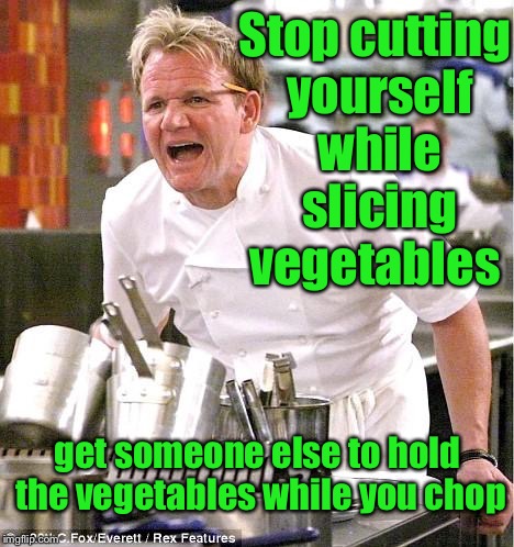 Cooking tips  | Stop cutting yourself while slicing vegetables; get someone else to hold the vegetables while you chop | image tagged in memes,chef gordon ramsay,funny memes | made w/ Imgflip meme maker