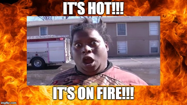 IT'S HOT!!! IT'S ON FIRE!!! | IT'S HOT!!! IT'S ON FIRE!!! | image tagged in it's hot,it's on fire,hot,fire | made w/ Imgflip meme maker