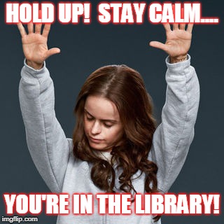 library | HOLD UP!  STAY CALM.... YOU'RE IN THE LIBRARY! | image tagged in college | made w/ Imgflip meme maker