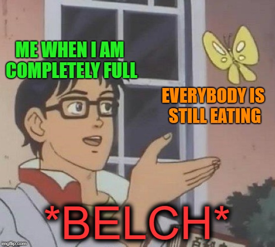 Can't Hold It Anymore | ME WHEN I AM COMPLETELY FULL; EVERYBODY IS STILL EATING; *BELCH* | image tagged in memes,is this a pigeon,belch,dinner | made w/ Imgflip meme maker