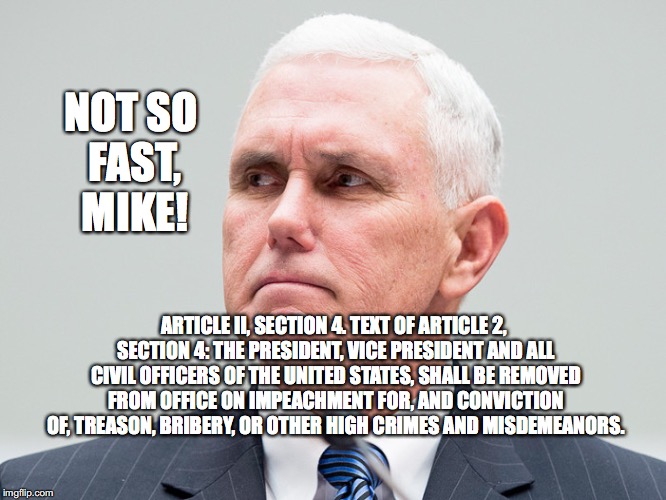 Not The President Pence | NOT SO FAST, MIKE! ARTICLE II, SECTION 4. TEXT OF ARTICLE 2, SECTION 4: THE PRESIDENT, VICE PRESIDENT AND ALL CIVIL OFFICERS OF THE UNITED STATES, SHALL BE REMOVED FROM OFFICE ON IMPEACHMENT FOR, AND CONVICTION OF, TREASON, BRIBERY, OR OTHER HIGH CRIMES AND MISDEMEANORS. | image tagged in mike pence,bobcrespodotcom,impeachment,trump impeachment | made w/ Imgflip meme maker