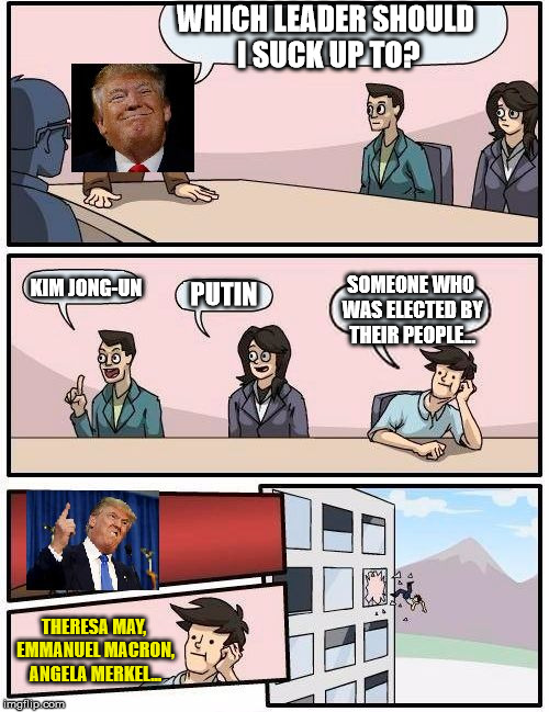 The worse the tyrant, the better he gets along with them... | WHICH LEADER SHOULD I SUCK UP TO? KIM JONG-UN; SOMEONE WHO WAS ELECTED BY THEIR PEOPLE... PUTIN; THERESA MAY, EMMANUEL MACRON, ANGELA MERKEL... | image tagged in trump meeting suggestion,memes,trump,donald trump,politics | made w/ Imgflip meme maker