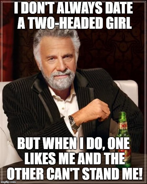 The Most Interesting Man In The World Meme | I DON'T ALWAYS DATE A TWO-HEADED GIRL BUT WHEN I DO, ONE LIKES ME AND THE OTHER CAN'T STAND ME! | image tagged in memes,the most interesting man in the world | made w/ Imgflip meme maker