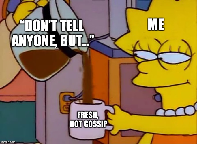 Lisa Simpson Coffee That x shit | ME; “DON’T TELL ANYONE, BUT...”; FRESH, HOT GOSSIP | image tagged in lisa simpson coffee that x shit | made w/ Imgflip meme maker
